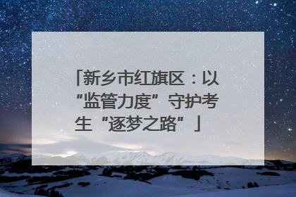 新乡市红旗区：以“监管力度”守护考生“逐梦之路”
