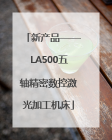 新产品——LA500五轴精密数控激光加工机床