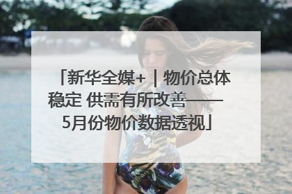 新华全媒+｜物价总体稳定 供需有所改善——5月份物价数据透视