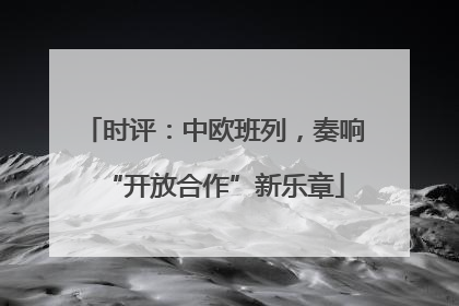 时评：中欧班列，奏响“开放合作”新乐章