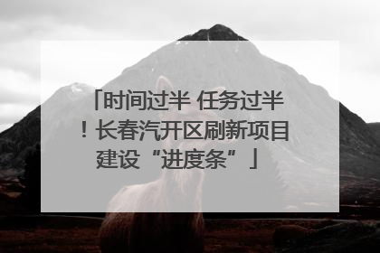 时间过半 任务过半！长春汽开区刷新项目建设“进度条”