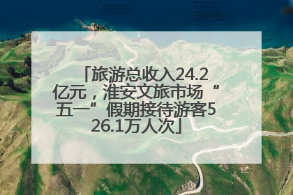旅游总收入24.2亿元，淮安文旅市场“五一”假期接待游客526.1万人次