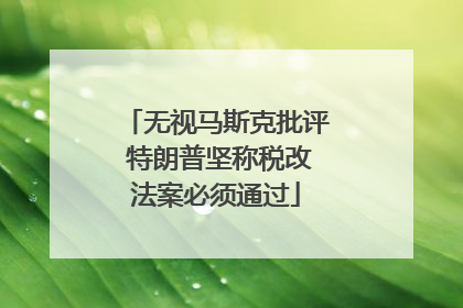 无视马斯克批评 特朗普坚称税改法案必须通过