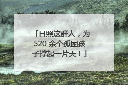 日照这群人，为 520 余个孤困孩子撑起一片天！