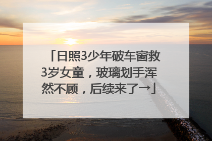 日照3少年破车窗救3岁女童，玻璃划手浑然不顾，后续来了→