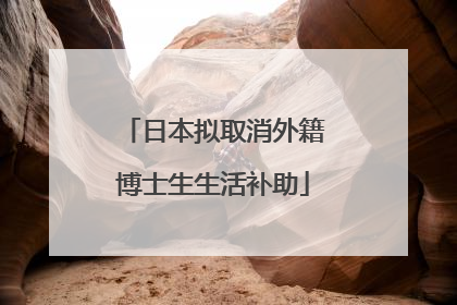 日本拟取消外籍博士生生活补助