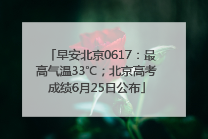 早安北京0617：最高气温33℃；北京高考成绩6月25日公布