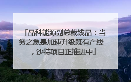 晶科能源副总裁钱晶：当务之急是加速升级既有产线，沙特项目正推进中
