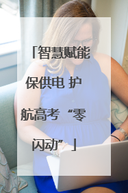 智慧赋能保供电 护航高考“零闪动”