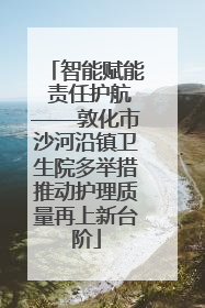 智能赋能 责任护航——敦化市沙河沿镇卫生院多举措推动护理质量再上新台阶