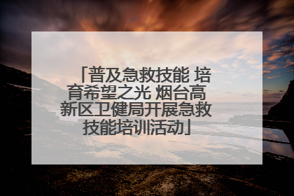普及急救技能 培育希望之光 烟台高新区卫健局开展急救技能培训活动