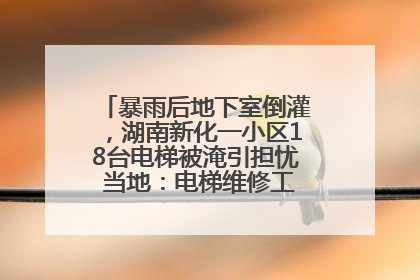 暴雨后地下室倒灌，湖南新化一小区18台电梯被淹引担忧 当地：电梯维修工作正逐步实施