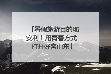 暑假旅游目的地安利！用青春方式打开好客山东