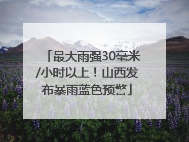 最大雨强30毫米/小时以上！山西发布暴雨蓝色预警