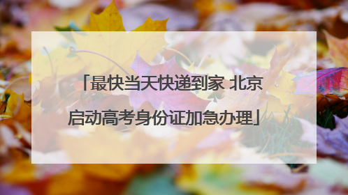 最快当天快递到家 北京启动高考身份证加急办理