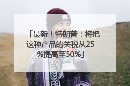 最新！特朗普：将把这种产品的关税从25%提高至50%