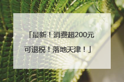 最新！消费超200元可退税！落地天津！