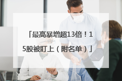 最高暴增超13倍！15股被盯上（附名单）