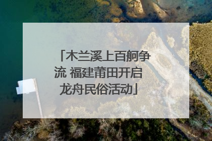 木兰溪上百舸争流 福建莆田开启龙舟民俗活动