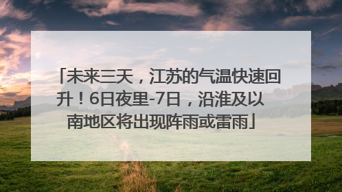 未来三天，江苏的气温快速回升！6日夜里-7日，沿淮及以南地区将出现阵雨或雷雨