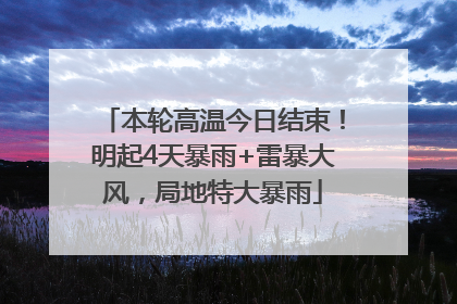 本轮高温今日结束！明起4天暴雨+雷暴大风，局地特大暴雨