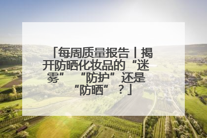 每周质量报告丨揭开防晒化妆品的“迷雾” “防护”还是“防晒”？