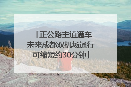 正公路主道通车 未来成都双机场通行可缩短约30分钟