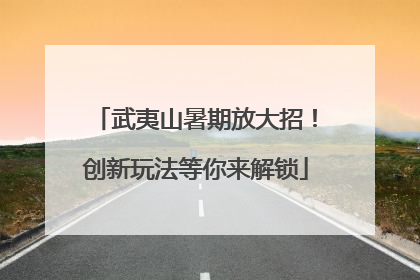 武夷山暑期放大招！创新玩法等你来解锁
