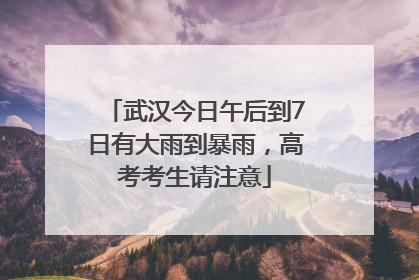 武汉今日午后到7日有大雨到暴雨，高考考生请注意