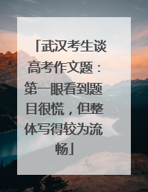 武汉考生谈高考作文题：第一眼看到题目很慌，但整体写得较为流畅