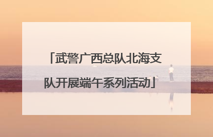 武警广西总队北海支队开展端午系列活动
