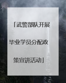 武警部队开展毕业学员分配政策宣讲活动