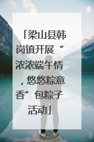 梁山县韩岗镇开展“浓浓端午情，悠悠粽意香”包粽子活动