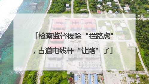 检察监督拔除“拦路虎”，占道电线杆“让路”了