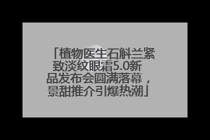 植物医生石斛兰紧致淡纹眼霜5.0新品发布会圆满落幕，景甜推介引爆热潮