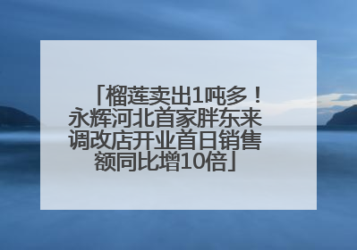 榴莲卖出1吨多！永辉河北首家胖东来调改店开业首日销售额同比增10倍
