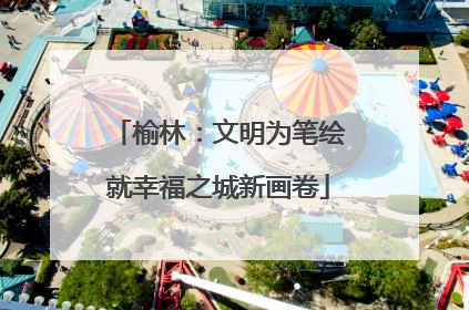 榆林：文明为笔绘就幸福之城新画卷