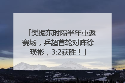 樊振东时隔半年重返赛场，乒超首轮对阵徐瑛彬，3:2获胜！