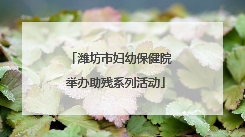 潍坊市妇幼保健院举办助残系列活动