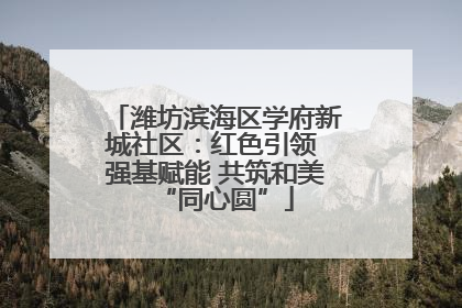潍坊滨海区学府新城社区：红色引领 强基赋能 共筑和美“同心圆”