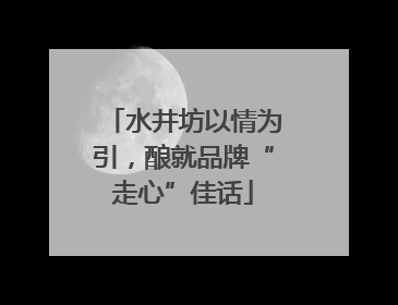 水井坊以情为引，酿就品牌“走心”佳话