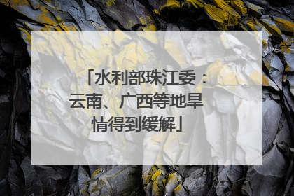 水利部珠江委：云南、广西等地旱情得到缓解