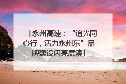 永州高速：“追光同心行，活力永州东”品牌建设闪亮展演