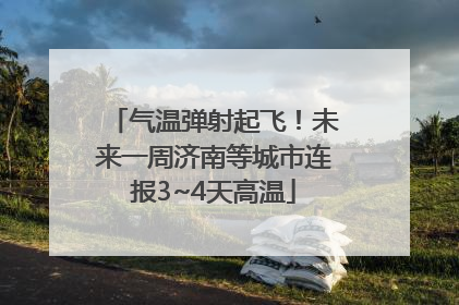 气温弹射起飞！未来一周济南等城市连报3~4天高温