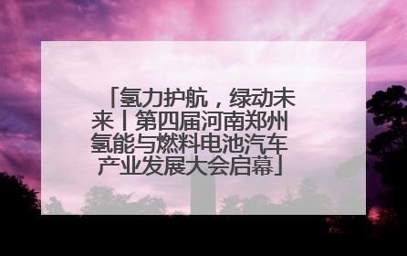 氢力护航，绿动未来丨第四届河南郑州氢能与燃料电池汽车产业发展大会启幕