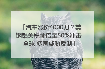 汽车涨价4000刀？美钢铝关税翻倍至50%冲击全球 多国威胁反制