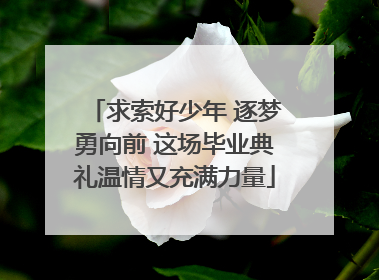 求索好少年 逐梦勇向前 这场毕业典礼温情又充满力量