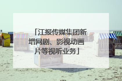 江报传媒集团新增网剧、影视动画片等视听业务