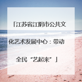 江苏省江阴市公共文化艺术发展中心：带动全民“艺起来”