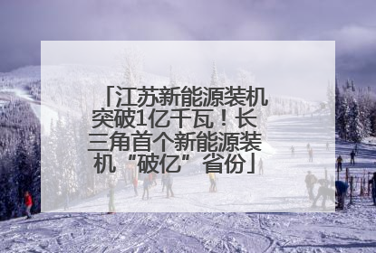 江苏新能源装机突破1亿千瓦！长三角首个新能源装机“破亿”省份